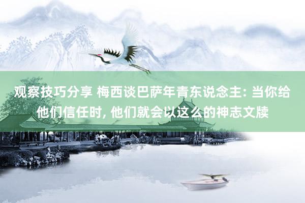 观察技巧分享 梅西谈巴萨年青东说念主: 当你给他们信任时, 他们就会以这么的神志文牍