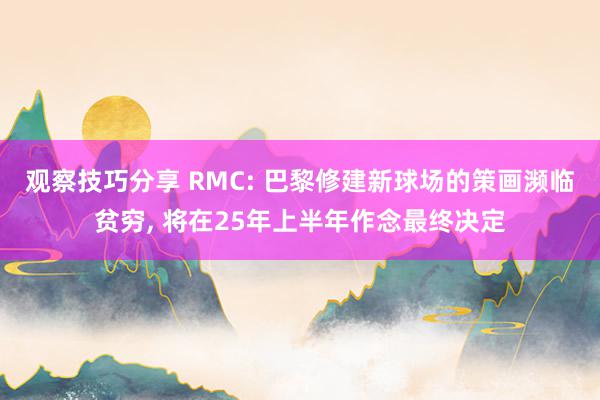 观察技巧分享 RMC: 巴黎修建新球场的策画濒临贫穷, 将在25年上半年作念最终决定