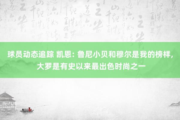 球员动态追踪 凯恩: 鲁尼小贝和穆尔是我的榜样, 大罗是有史以来最出色时尚之一