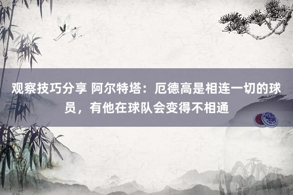 观察技巧分享 阿尔特塔：厄德高是相连一切的球员，有他在球队会变得不相通