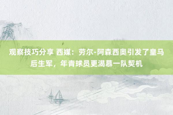 观察技巧分享 西媒：劳尔-阿森西奥引发了皇马后生军，年青球员更渴慕一队契机