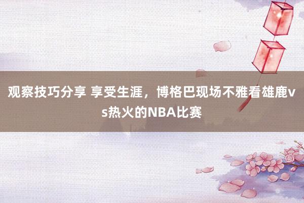 观察技巧分享 享受生涯，博格巴现场不雅看雄鹿vs热火的NBA比赛