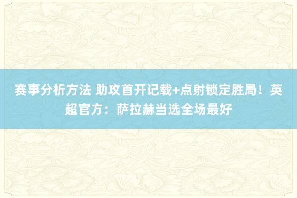 赛事分析方法 助攻首开记载+点射锁定胜局！英超官方：萨拉赫当选全场最好