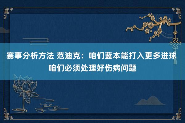 赛事分析方法 范迪克：咱们蓝本能打入更多进球 咱们必须处理好伤病问题