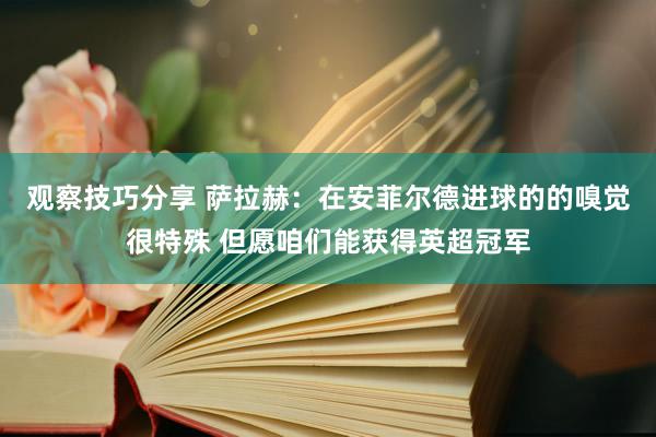 观察技巧分享 萨拉赫：在安菲尔德进球的的嗅觉很特殊 但愿咱们能获得英超冠军