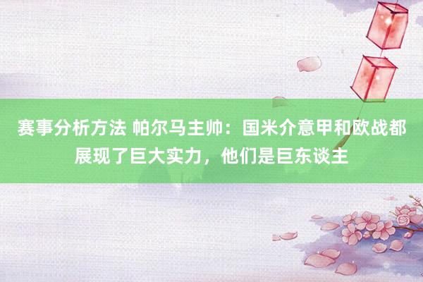 赛事分析方法 帕尔马主帅：国米介意甲和欧战都展现了巨大实力，他们是巨东谈主