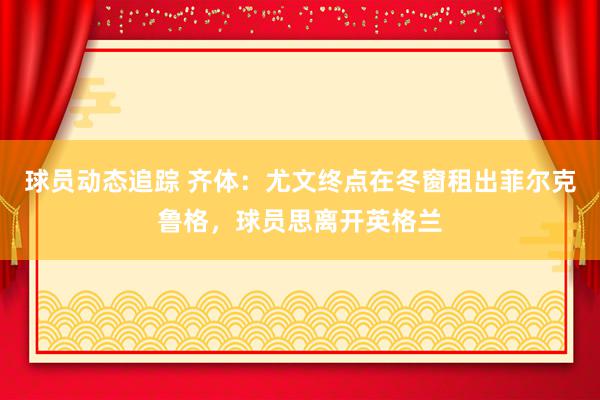 球员动态追踪 齐体：尤文终点在冬窗租出菲尔克鲁格，球员思离开英格兰