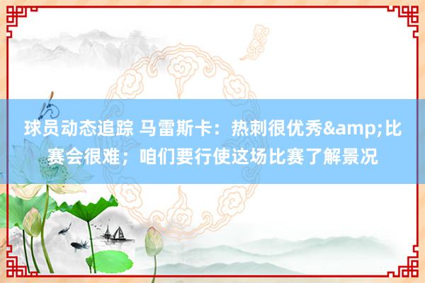 球员动态追踪 马雷斯卡：热刺很优秀&比赛会很难；咱们要行使这场比赛了解景况