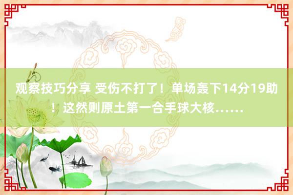 观察技巧分享 受伤不打了！单场轰下14分19助！这然则原土第一合手球大核……