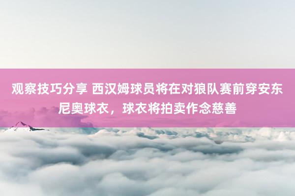 观察技巧分享 西汉姆球员将在对狼队赛前穿安东尼奥球衣，球衣将拍卖作念慈善