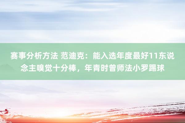 赛事分析方法 范迪克：能入选年度最好11东说念主嗅觉十分棒，年青时曾师法小罗踢球