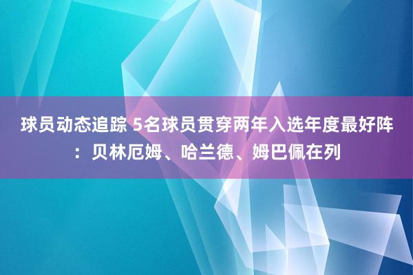 球员动态追踪 5名球员贯穿两年入选年度最好阵：贝林厄姆、哈兰德、姆巴佩在列