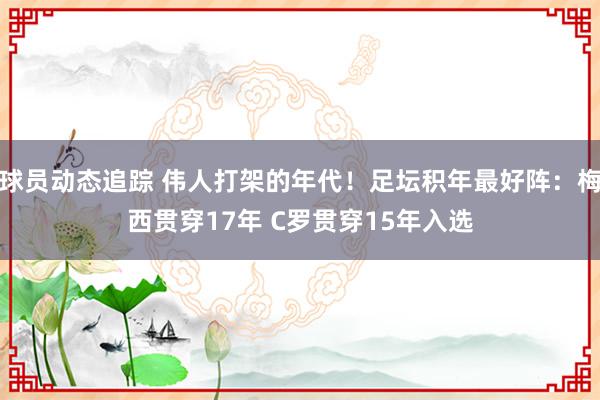 球员动态追踪 伟人打架的年代！足坛积年最好阵：梅西贯穿17年 C罗贯穿15年入选