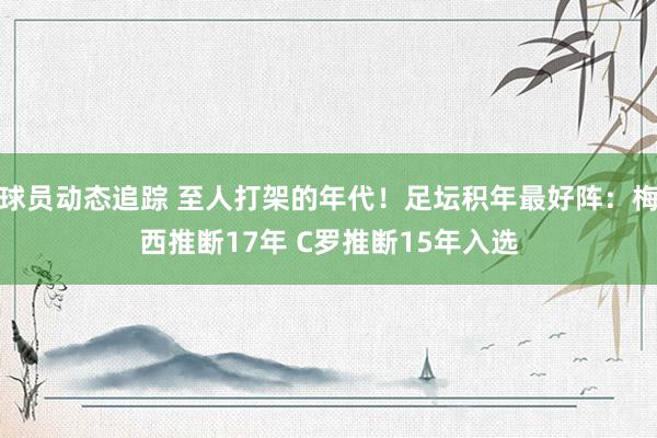 球员动态追踪 至人打架的年代！足坛积年最好阵：梅西推断17年 C罗推断15年入选