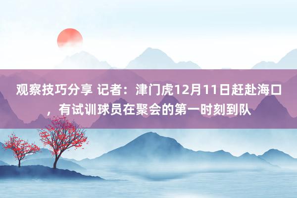 观察技巧分享 记者：津门虎12月11日赶赴海口，有试训球员在聚会的第一时刻到队