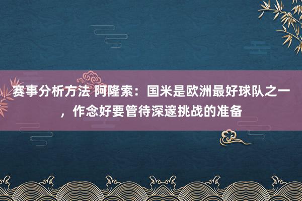 赛事分析方法 阿隆索：国米是欧洲最好球队之一，作念好要管待深邃挑战的准备