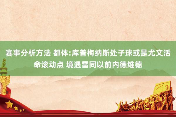 赛事分析方法 都体:库普梅纳斯处子球或是尤文活命滚动点 境遇雷同以前内德维德