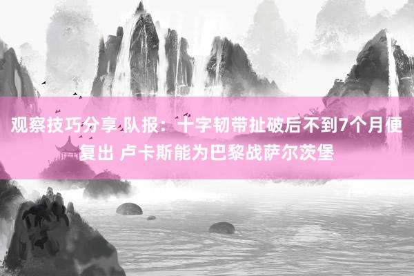 观察技巧分享 队报：十字韧带扯破后不到7个月便复出 卢卡斯能为巴黎战萨尔茨堡