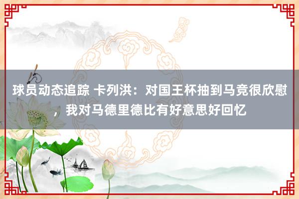 球员动态追踪 卡列洪：对国王杯抽到马竞很欣慰，我对马德里德比有好意思好回忆