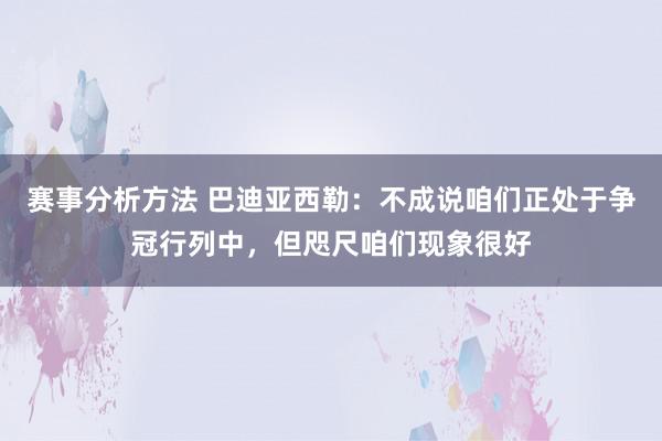 赛事分析方法 巴迪亚西勒：不成说咱们正处于争冠行列中，但咫尺咱们现象很好