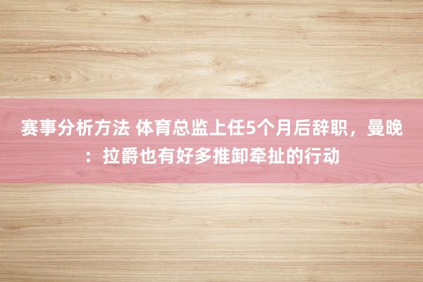 赛事分析方法 体育总监上任5个月后辞职，曼晚：拉爵也有好多推卸牵扯的行动