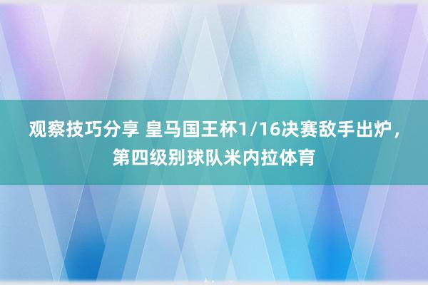 观察技巧分享 皇马国王杯1/16决赛敌手出炉，第四级别球队米内拉体育