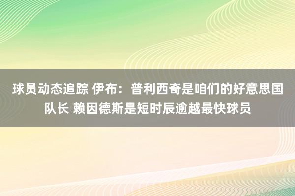 球员动态追踪 伊布：普利西奇是咱们的好意思国队长 赖因德斯是短时辰逾越最快球员