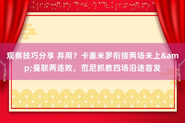 观察技巧分享 弃用？卡塞米罗衔接两场未上&曼联两连败，范尼抓教四场沿途首发