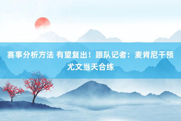 赛事分析方法 有望复出！跟队记者：麦肯尼干预尤文当天合练