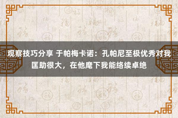 观察技巧分享 于帕梅卡诺：孔帕尼至极优秀对我匡助很大，在他麾下我能络续卓绝