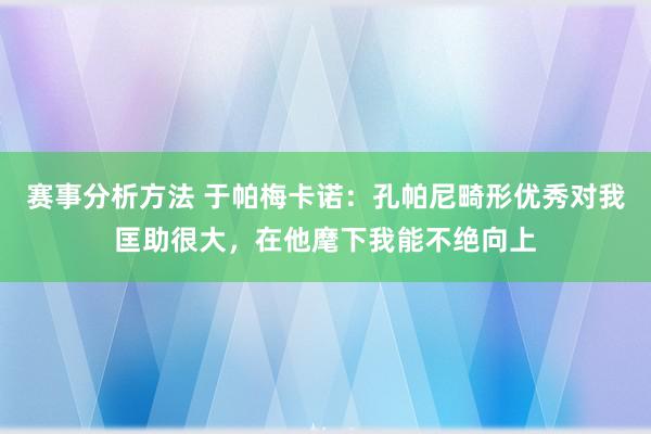 赛事分析方法 于帕梅卡诺：孔帕尼畸形优秀对我匡助很大，在他麾下我能不绝向上