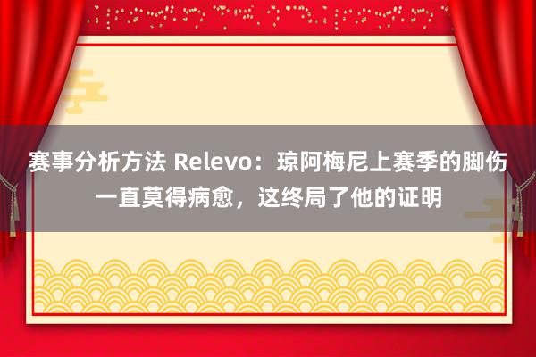 赛事分析方法 Relevo：琼阿梅尼上赛季的脚伤一直莫得病愈，这终局了他的证明