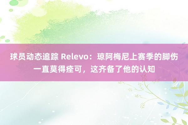 球员动态追踪 Relevo：琼阿梅尼上赛季的脚伤一直莫得痊可，这齐备了他的认知