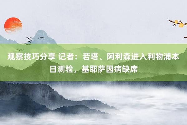 观察技巧分享 记者：若塔、阿利森进入利物浦本日测验，基耶萨因病缺席