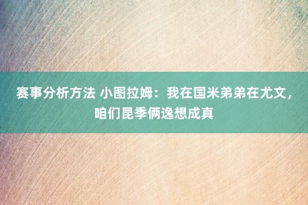 赛事分析方法 小图拉姆：我在国米弟弟在尤文，咱们昆季俩逸想成真