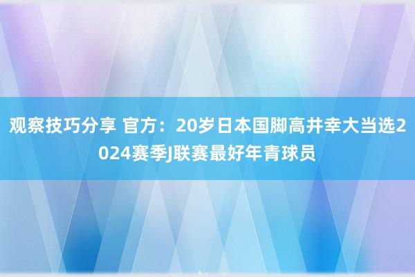 观察技巧分享 官方：20岁日本国脚高井幸大当选2024赛季J联赛最好年青球员