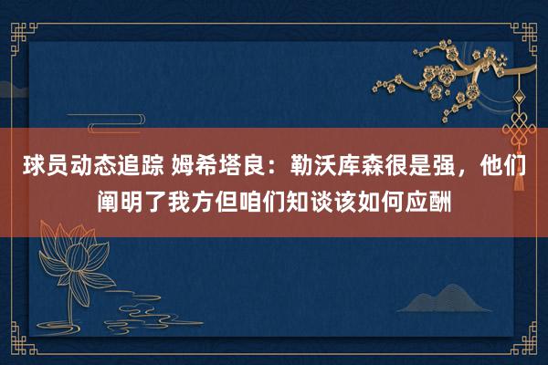 球员动态追踪 姆希塔良：勒沃库森很是强，他们阐明了我方但咱们知谈该如何应酬