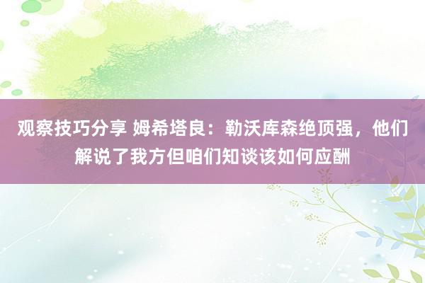 观察技巧分享 姆希塔良：勒沃库森绝顶强，他们解说了我方但咱们知谈该如何应酬