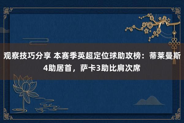 观察技巧分享 本赛季英超定位球助攻榜：蒂莱曼斯4助居首，萨卡3助比肩次席