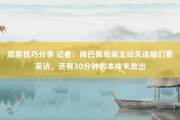 观察技巧分享 记者：姆巴佩母亲主动关连咱们要采访，还有30分钟的本体未放出