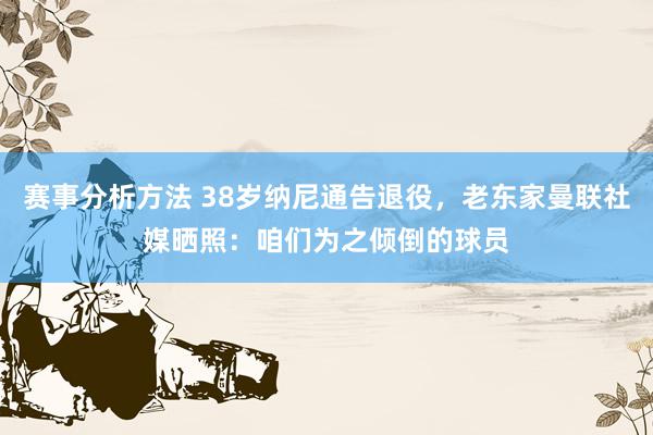 赛事分析方法 38岁纳尼通告退役，老东家曼联社媒晒照：咱们为之倾倒的球员