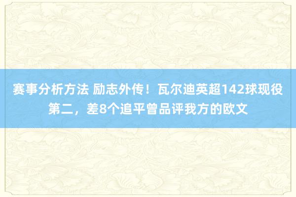 赛事分析方法 励志外传！瓦尔迪英超142球现役第二，差8个追平曾品评我方的欧文