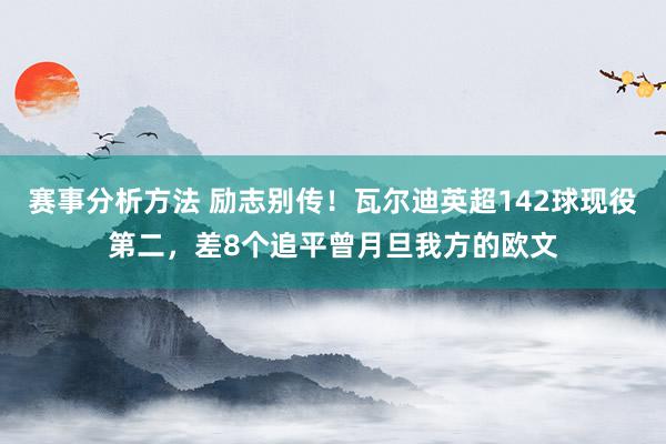 赛事分析方法 励志别传！瓦尔迪英超142球现役第二，差8个追平曾月旦我方的欧文