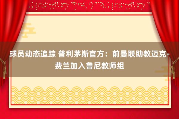 球员动态追踪 普利茅斯官方：前曼联助教迈克-费兰加入鲁尼教师组