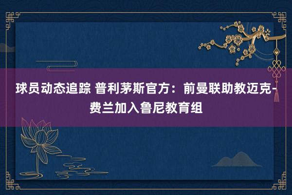 球员动态追踪 普利茅斯官方：前曼联助教迈克-费兰加入鲁尼教育组