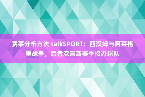 赛事分析方法 talkSPORT：西汉姆与阿莱格里战争，后者欢喜新赛季接办球队