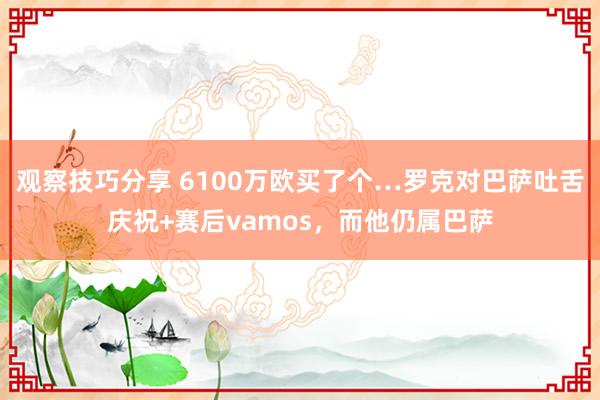 观察技巧分享 6100万欧买了个…罗克对巴萨吐舌庆祝+赛后vamos，而他仍属巴萨