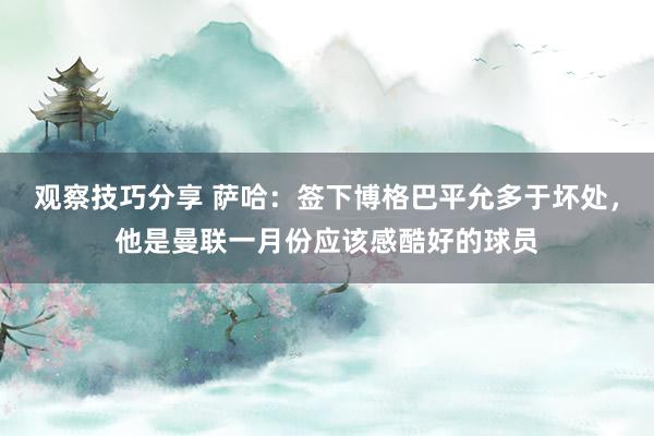 观察技巧分享 萨哈：签下博格巴平允多于坏处，他是曼联一月份应该感酷好的球员