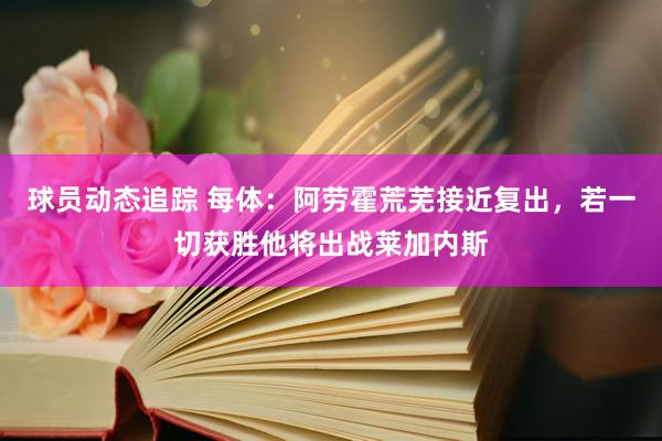 球员动态追踪 每体：阿劳霍荒芜接近复出，若一切获胜他将出战莱加内斯