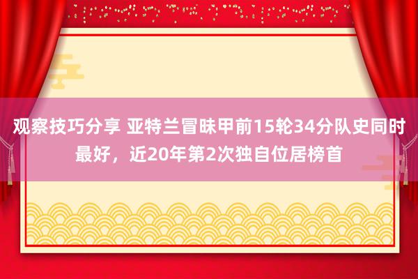 观察技巧分享 亚特兰冒昧甲前15轮34分队史同时最好，近20年第2次独自位居榜首